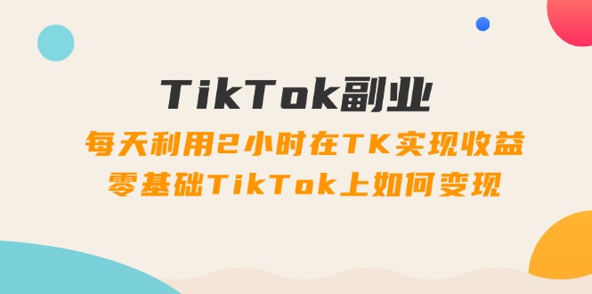 图片[1]-TikTok副业：每天利用2小时在TK实现收益，零基础TikTok上如何变现，34节程-阿灿说钱