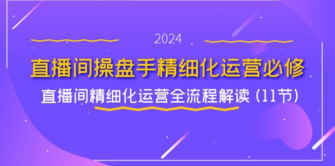 图片[1]-直播间-操盘手精细化运营必修，直播间精细化运营全流程解读 (11节)-阿灿说钱