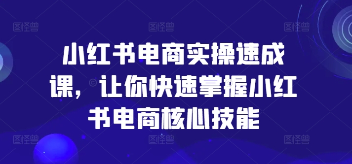 小红书电商实操速成课,让你快速掌握小红书电商核心技能 -1 小红书电商实操速成课,让你快速掌握小红书电商核心技能 -1