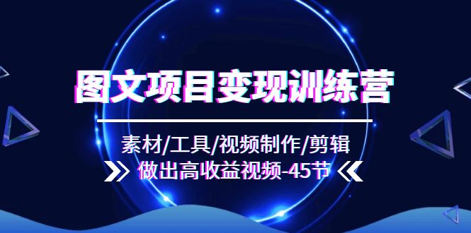 图文项目变现训练营：素材/工具/视频制作/剪辑/做出高收益视频（45节）-阿灿说钱