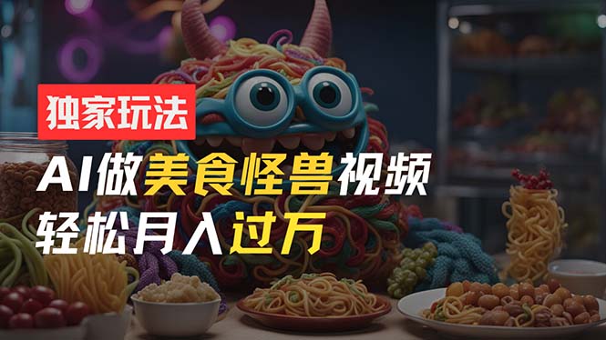图片[1]-零门槛操作，AI美食怪兽短视频玩法，月入过万新手也能做！-阿灿说钱