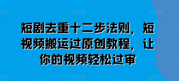 短剧去重十二步法则，短视频搬运过原创教程，让你的视频轻松过审-阿灿说钱