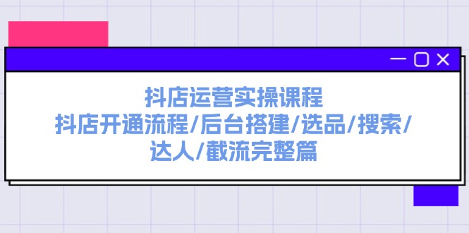 图片[1]-抖店运营实操课程：抖店开通流程/后台搭建/选品/搜索/达人/截流完整篇-阿灿说钱