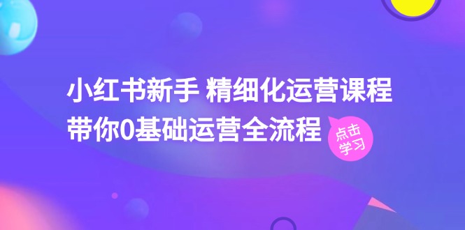 图片[1]-小红书新手 精细化运营课程，带你0基础运营全流程（41节视频课）-阿灿说钱