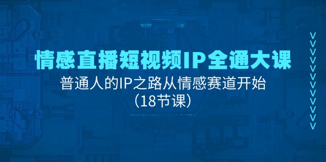 图片[1]-情感直播短视频IP全通大课，普通人的IP之路从情感赛道开始（18节课）-阿灿说钱