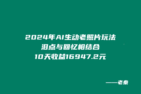 2024年全新新AI生动老照片玩法，泪点与回忆相结合，10天收益16947.2元-阿灿说钱