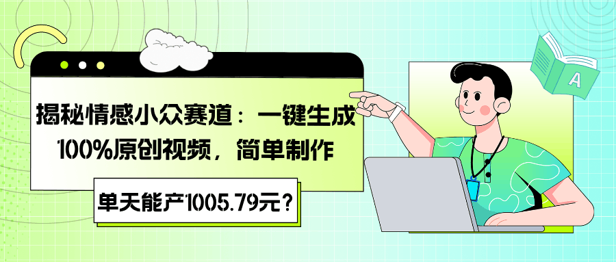 揭秘情感小众赛道：一键生成100%原创视频，简单制作，单天能产1005.79元？-阿灿说钱