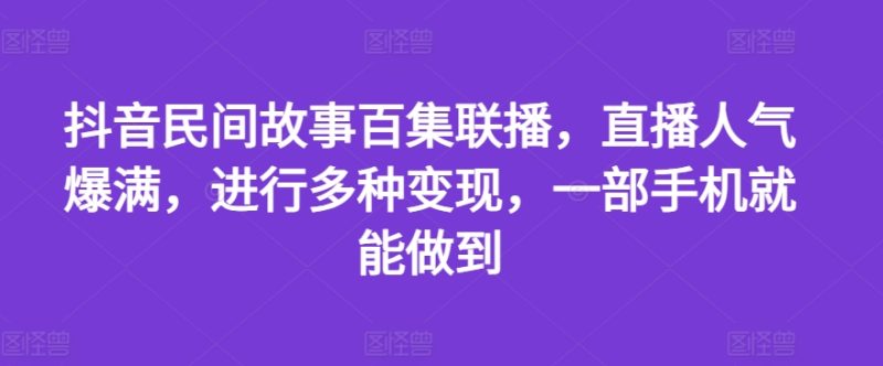抖音民间故事百集联播，直播人气爆满，进行多种变现，一部手机就能做到【揭秘】-阿灿说钱