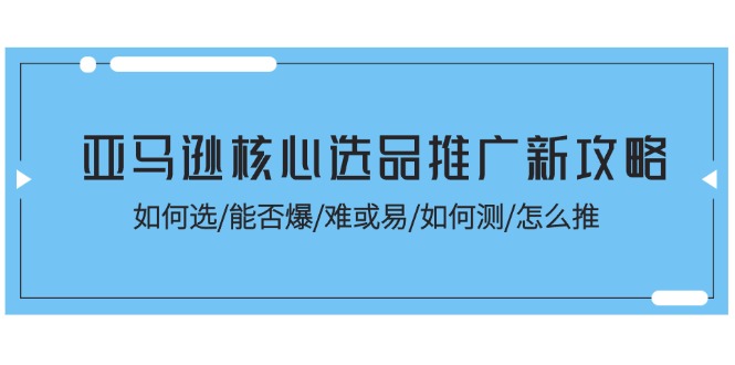 图片[1]-亚马逊核心选品推广新攻略！如何选/能否爆/难或易/如何测/怎么推-阿灿说钱