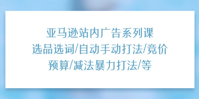 图片[1]-亚马逊站内广告系列课：选品选词/自动手动打法/竞价预算/减法暴力打法/等-阿灿说钱