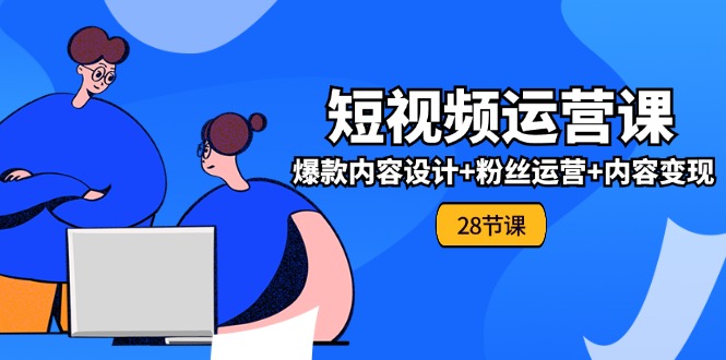 0基础学习短视频运营-全套实战课，爆款内容设计+粉丝运营+内容变现(28节)-阿灿说钱