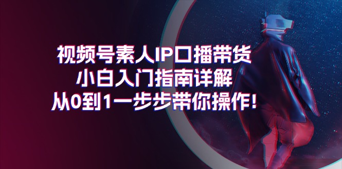 视频号素人IP口播带货小白入门指南详解，从0到1一步步带你操作!-阿灿说钱
