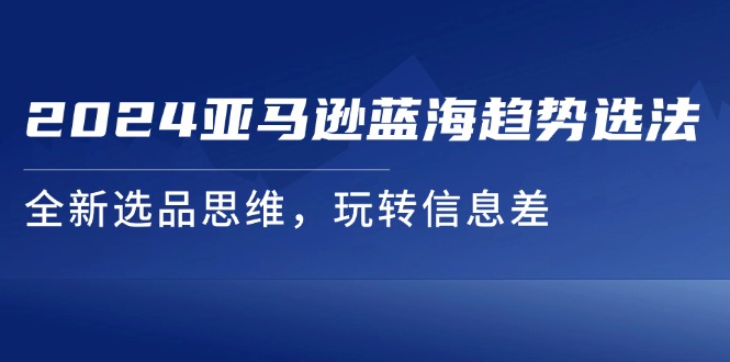 图片[1]-2024亚马逊蓝海趋势选法，全新选品思维，玩转信息差-阿灿说钱