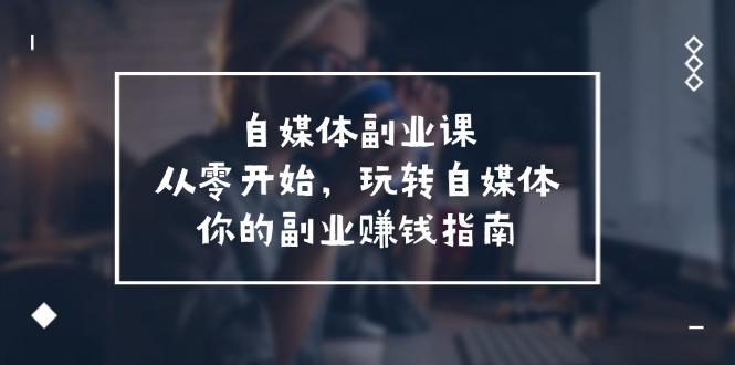 图片[1]-自媒体-副业课，从0开始，玩转自媒体——你的副业赚钱指南（58节课）-阿灿说钱
