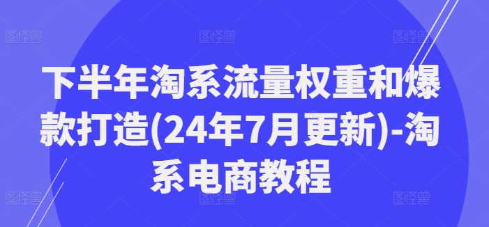 下半年淘系流量权重和爆款打造(24年7月更新)-淘系电商教程 -1 下半年淘系流量权重和爆款打造(24年7月更新)-淘系电商教程 -1