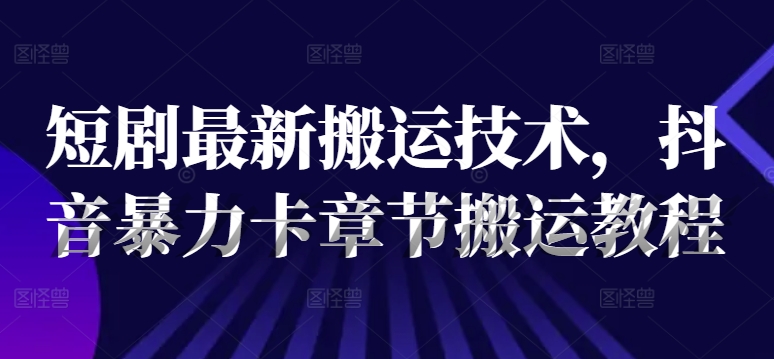 短剧最新搬运技术,抖音暴力卡章节搬运教程 -1 短剧最新搬运技术,抖音暴力卡章节搬运教程 -1