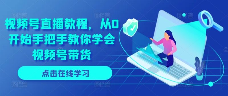 视频号直播教程,从0开始手把手教你学会视频号带货 -1 视频号直播教程,从0开始手把手教你学会视频号带货 -1