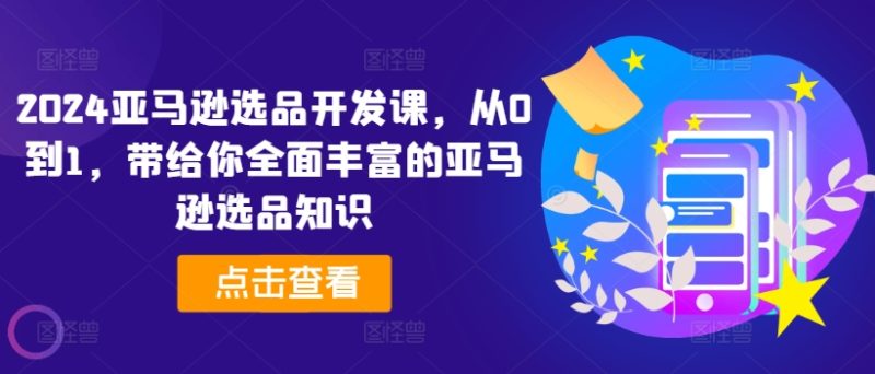 2024亚马逊选品开发课,从0到1,带给你全面丰富的亚马逊选品知识 -1 2024亚马逊选品开发课,从0到1,带给你全面丰富的亚马逊选品知识 -1
