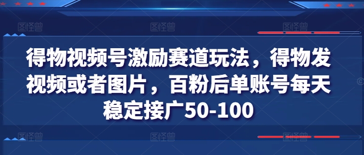 得物视频号激励赛道玩法,得物发视频或者图片,百粉后单账号每天稳定接广50-100 -1 得物视频号激励赛道玩法,得物发视频或者图片,百粉后单账号每天稳定接广50-100 -1
