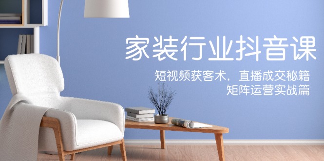 家装抖音课：短视频获客术，直播成交秘籍，矩阵运营实战篇-阿灿说钱