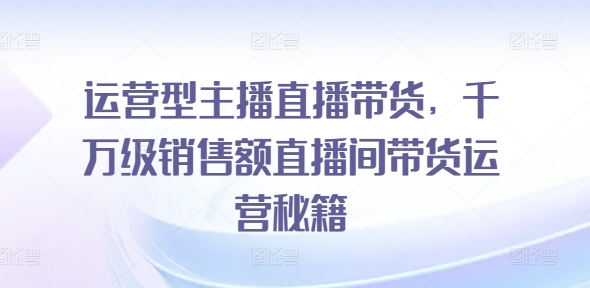 运营型主播直播带货,千万级销售额直播间带货运营秘籍 -1 运营型主播直播带货,千万级销售额直播间带货运营秘籍 -1