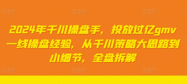 2024年千川操盘手,投放过亿GMV一线操盘经验,从千川策略大思路到小细节,全盘拆解 2024年千川操盘手,投放过亿GMV一线操盘经验,从千川策略大思路到小细节,全盘拆解