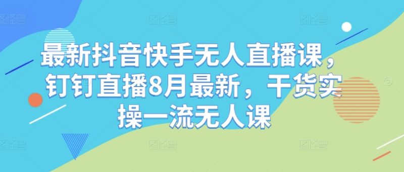 最新抖音快手无人直播课，钉钉直播8月最新，干货实操一流无人课-阿灿说钱