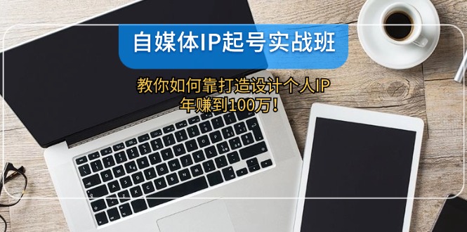 自媒体IP-起号实战班:教你如何靠打造设计个人IP,年赚到100万!-阿灿说钱