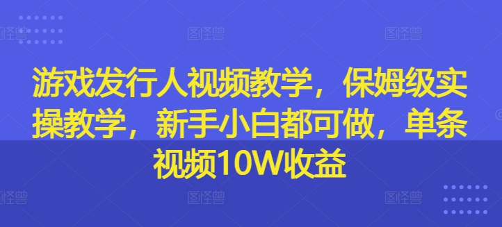 游戏发行人视频教学,保姆级实操教学,新手小白都可做,单条视频10W收益 -1 游戏发行人视频教学,保姆级实操教学,新手小白都可做,单条视频10W收益 -1