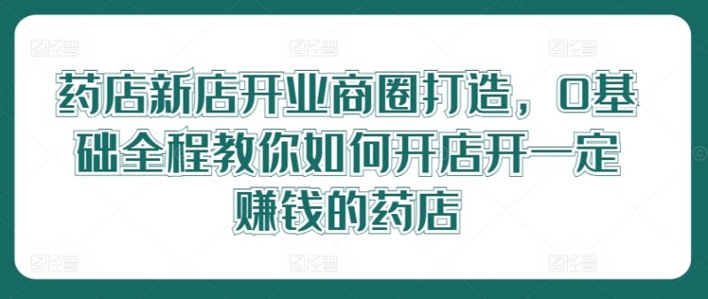 药店新店开业商圈打造,0基础全程教你如何开店开一定赚钱的药店 -1 药店新店开业商圈打造,0基础全程教你如何开店开一定赚钱的药店 -1