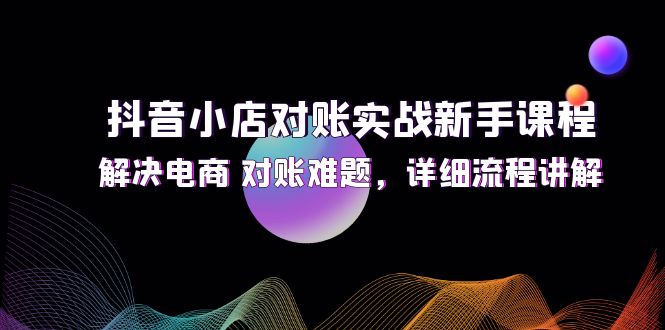 抖音小店对账实战新手课程，解决电商 对账难题，详细流程讲解-阿灿说钱