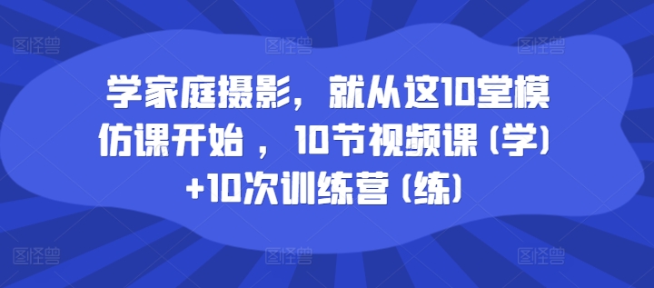 学家庭摄影,就从这10堂模仿课开始 ,10节视频课(学)+10次训练营(练) -1 学家庭摄影,就从这10堂模仿课开始 ,10节视频课(学)+10次训练营(练) -1