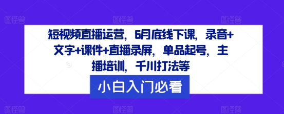 短视频直播运营，6月底线下课，录音+文字+课件+直播录屏，单品起号，主播培训，千川打法等-阿灿说钱