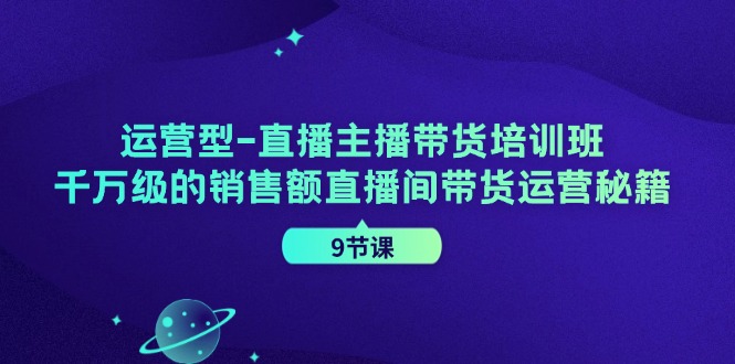 直播主播带货培训班,千万级的销售额直播间带货运营秘籍(9节课)-阿灿说钱