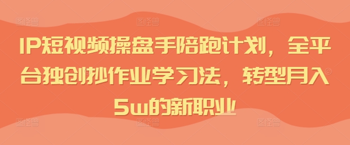 IP短视频操盘手陪跑计划,全平台独创抄作业学习法,转型月入5W的新职业 -1 IP短视频操盘手陪跑计划,全平台独创抄作业学习法,转型月入5W的新职业 -1