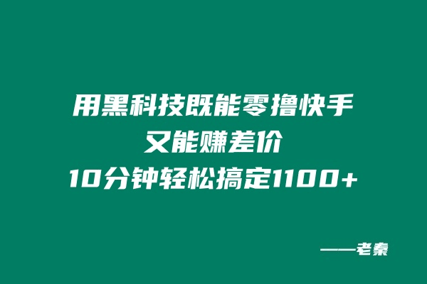 用黑科技既能零撸快手又能赚差价，10分钟轻松搞定1100+-阿灿说钱