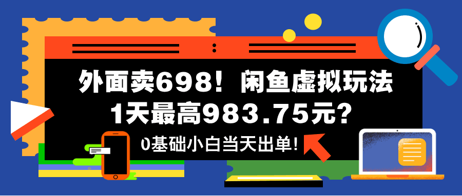 外面卖698！闲鱼虚拟玩法，1天最高983.75元？0基础小白当天出单！-阿灿说钱