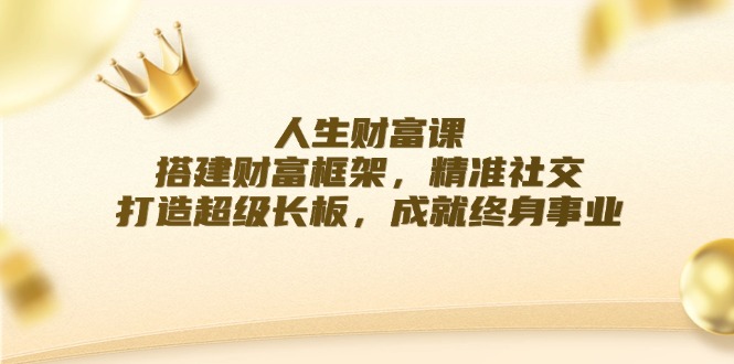 人生财富课：搭建财富框架，精准社交，打造超级长板，成就终身事业-阿灿说钱