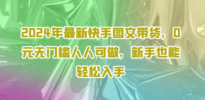 2024年最新快手图文带货课程，无无门槛人人可做，小白也能轻松入手-阿灿说钱