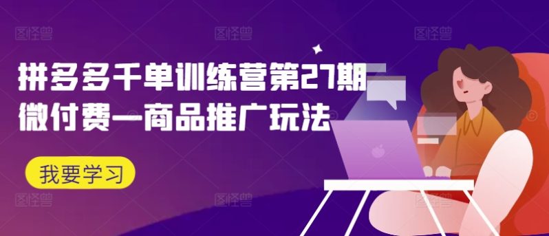 拼多多千单训练营第27期微付费—商品推广玩法 -1 拼多多千单训练营第27期微付费—商品推广玩法 -1