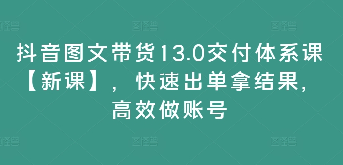 抖音图文带货13.0交付体系课【新课】，快速出单拿结果，高效做账号-阿灿说钱