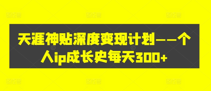 天涯神贴深度变现计划——个人IP成长史每天300+【揭秘】