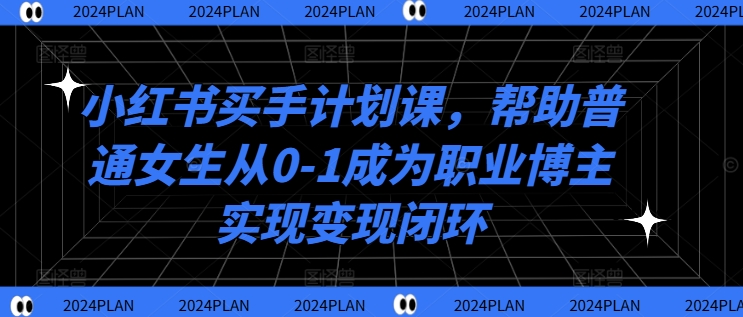 小红书买手计划课，帮助普通女生从0-1成为职业博主实现变现闭环-阿灿说钱