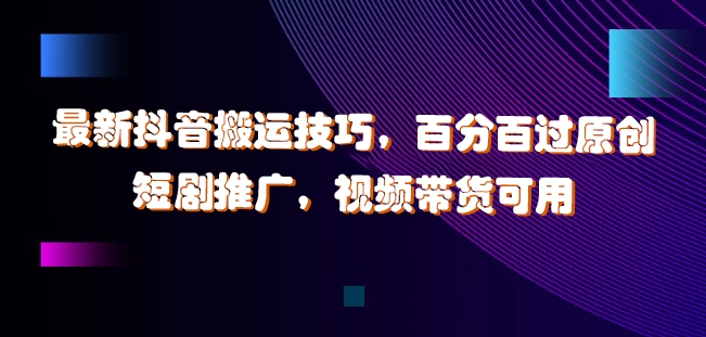 最新抖音搬运技巧，百分百过原创，短剧推广，视频带货可用【揭秘】-阿灿说钱