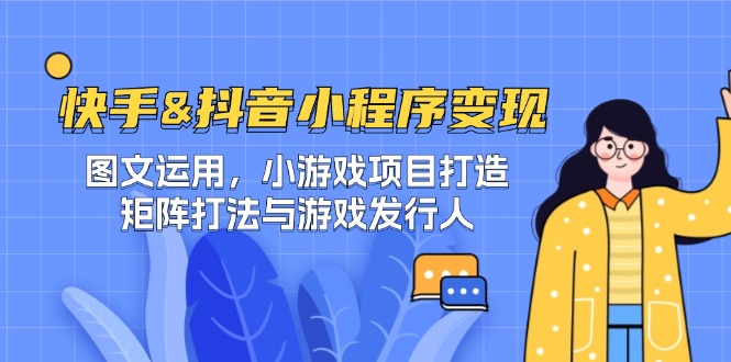 快手&抖音-小程序变现 图文运用/小游戏项目打造/矩阵打法与游戏发行人-阿灿说钱