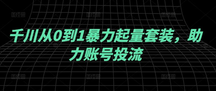 千川从0到1暴力起量套装，助力账号投流-阿灿说钱