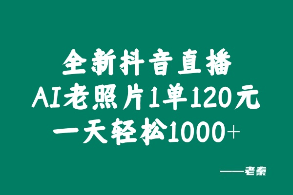 全新抖音直播AI老照片玩法，1单120元，一天轻松1000+-阿灿说钱