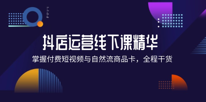 抖店进阶线下课精华：掌握付费短视频与自然流商品卡，全程干货！-阿灿说钱