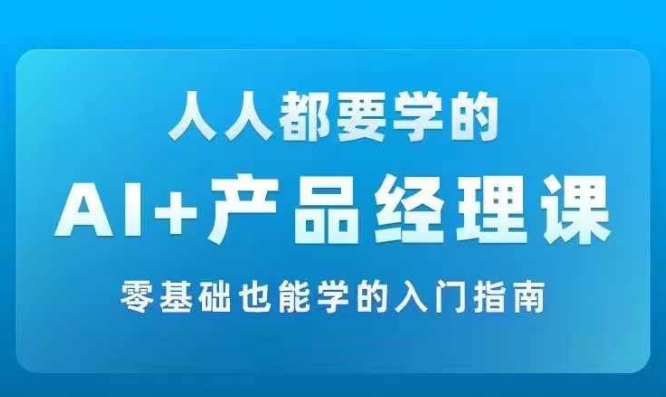 AI +产品经理实战项目必修课,从零到一教你学AI,零基础也能学的入门指南 -1 AI +产品经理实战项目必修课,从零到一教你学AI,零基础也能学的入门指南 -1