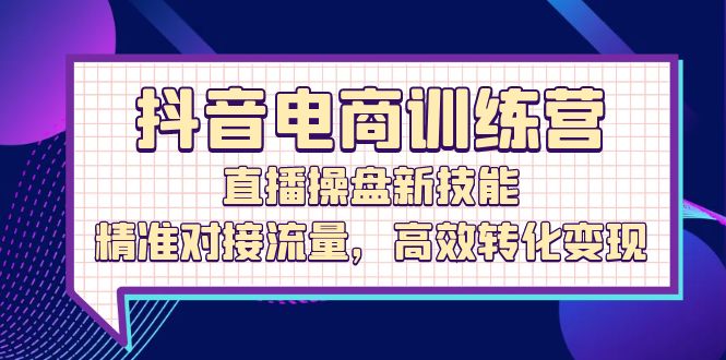 抖音电商训练营:直播操盘新技能,精准对接流量,高效转化变现 -1 抖音电商训练营:直播操盘新技能,精准对接流量,高效转化变现 -1